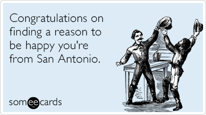 Congratulations on finding a reason to be happy you're from San Antonio.