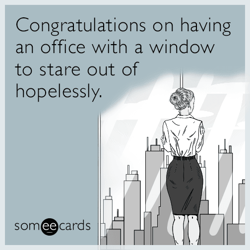 Congratulations on having an office with a window to stare out of hopelessly.