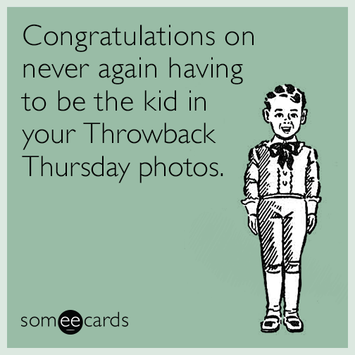 Congratulations on never again having to be the kid in your Throwback Thursday photos.