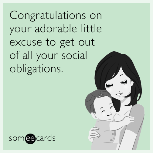 Congratulations on your adorable little excuse to get out of all your social obligations.