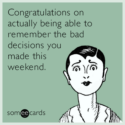 Congratulations on actually being able to remember the bad decisions you made this weekend.