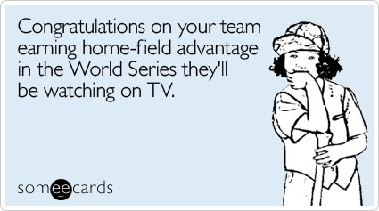 Congratulations on your team earning home-field advantage in the World Series they'll be watching on TV
