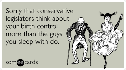 Sorry that conservative legislators think about your birth control more than the guys you sleep with do