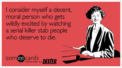 I consider myself a decent, moral person who gets wildly excited by watching a serial killer stab people who deserve to die