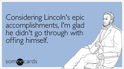 Considering Lincoln's epic accomplishments, I'm glad he didn't go through with offing himself