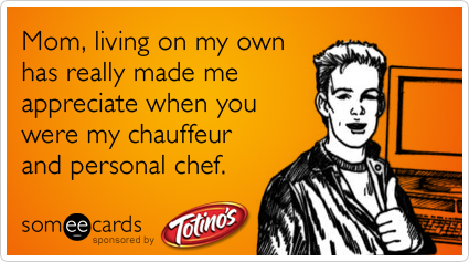 Mom, living on my own has really made me appreciate when you were my chauffeur and personal chef.