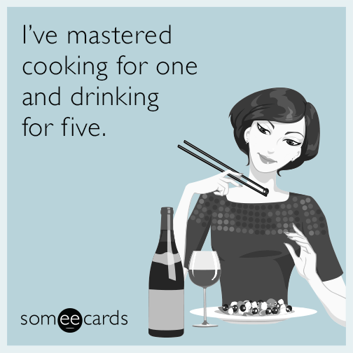 I’ve mastered cooking for one and drinking for five.