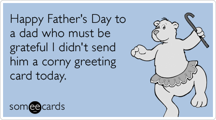 Happy Father's Day to a dad who must be grateful I didn't send him a corny greeting card today.