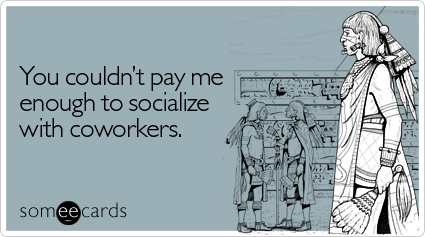 You couldn't pay me enough to socialize with coworkers