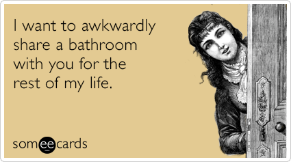 I want to awkwardly share a bathroom with you for the rest of my life.
