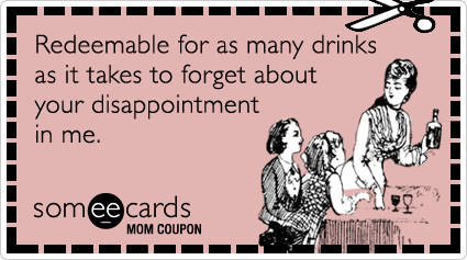 Mom Coupon: Redeemable for as many drinks as it takes to forget about your disappointment in me.