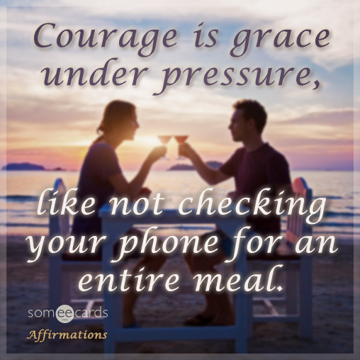 Courage is grace under pressure, like not checking your phone for an