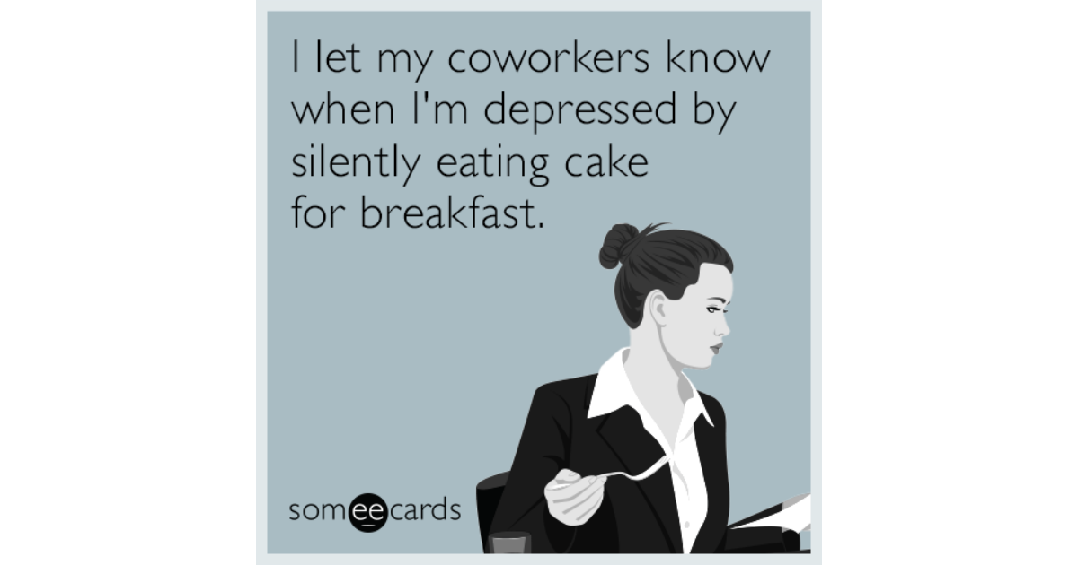 I Let My Coworkers Know When Im Depressed By Silently Eating Cake For Breakfast Workplace Ecard 9988