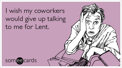 I wish my coworkers would give up talking to me for Lent