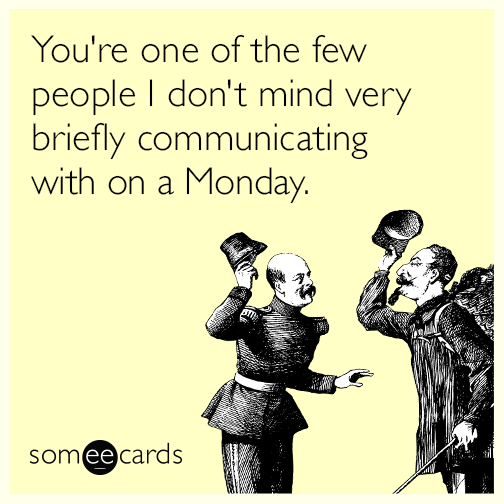 You're one of the few people I don't mind very briefly communicating with on a Monday.