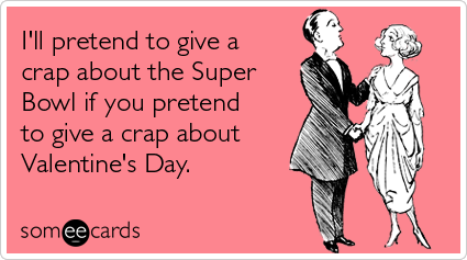 I'll pretend to give a crap about the Super Bowl if you pretend to give a crap about Valentine's Day
