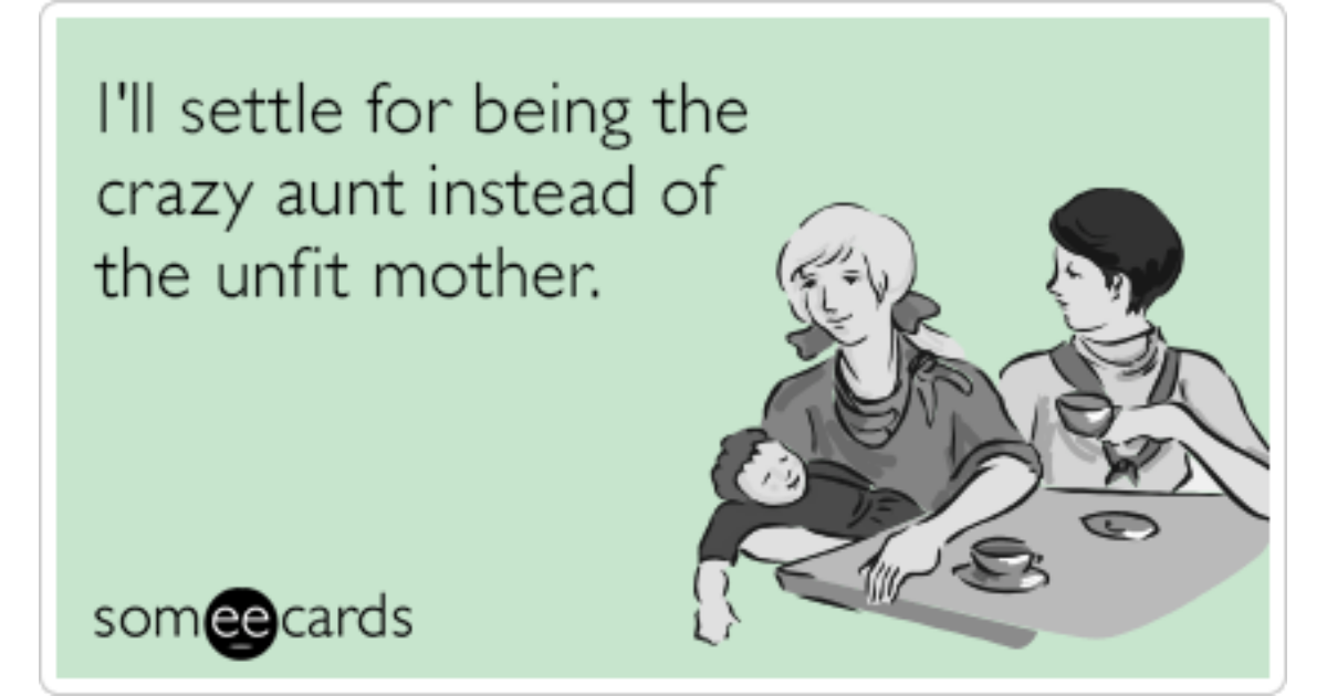 I'll settle for being the crazy aunt instead of the unfit mother. 