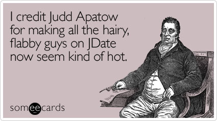 I credit Judd Apatow for making all the hairy, flabby guys on JDate now seem kind of hot