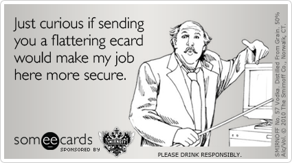 Just curious if sending you a flattering ecard would make my job here more secure