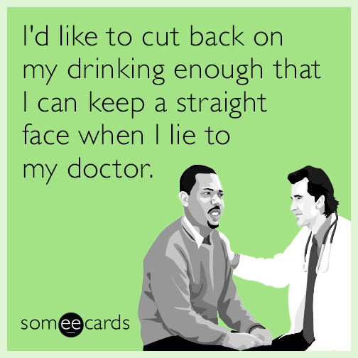 I'd like to cut back on my drinking enough that I can keep a straight face when I lie to my doctor.