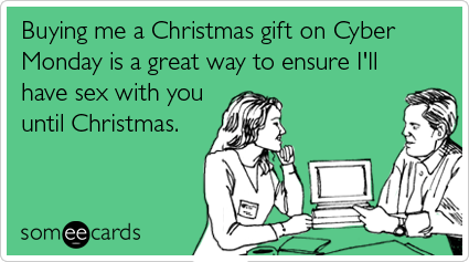 Buying me a Christmas gift on Cyber Monday is a great way to ensure I'll have sex with you until Christmas