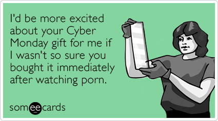I'd be more excited about your Cyber Monday gift for me if I wasn't so sure you bought it immediately after watching porn.
