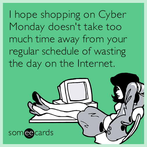 I hope shopping on Cyber Monday doesn't take too much time away from your regular schedule of wasting the day on the Internet.