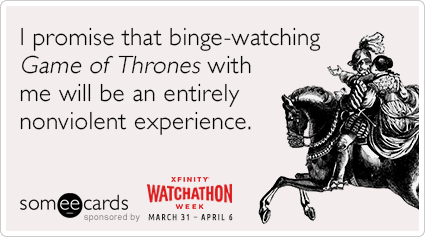 I promise that binge-watching Game of Thrones with me will be an entirely nonviolent experience.