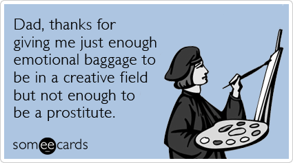 Dad, thanks for giving me just enough emotional baggage to be in a creative field but not enough to be a prostitute.