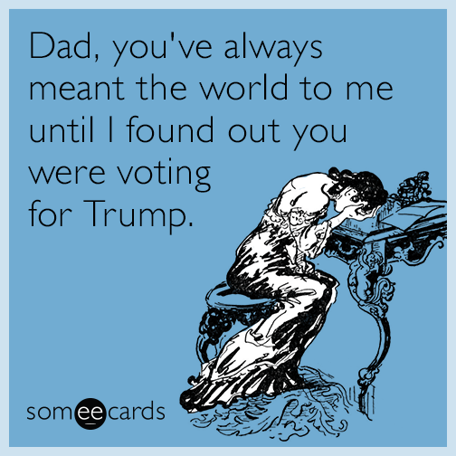 Dad, you've always meant the world to me until I found out you were voting for Trump.