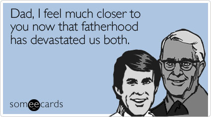 Dad, I feel much closer to you now that fatherhood has devastated us both
