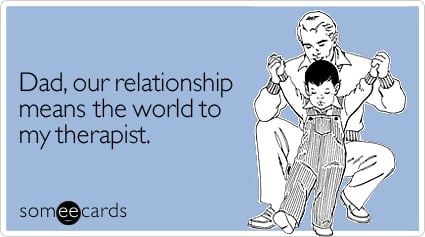 someecards.com - Dad, our relationship means the world to my therapist