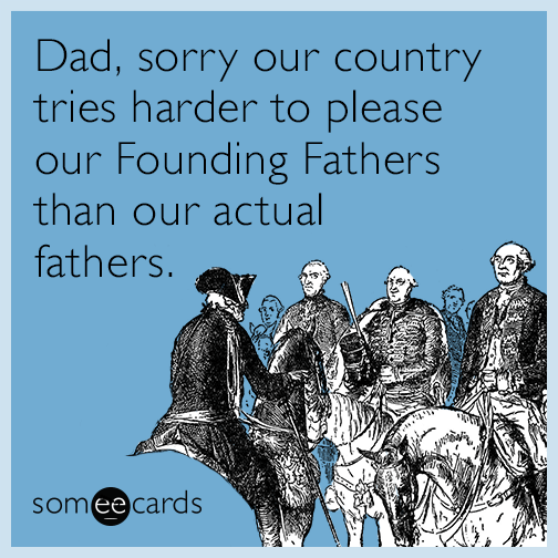 Dad Sorry Our Country Tries Harder To Please Our Founding Fathers Than Our Actual Fathers