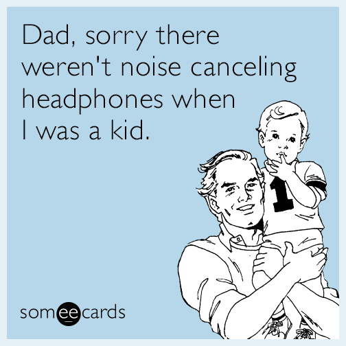 Dad, sorry there weren't noise canceling headphones when I was a kid.