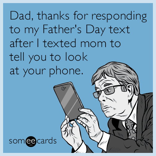 Dad, thanks for responding to my Father's Day text after I texted mom to tell you to look at your phone.