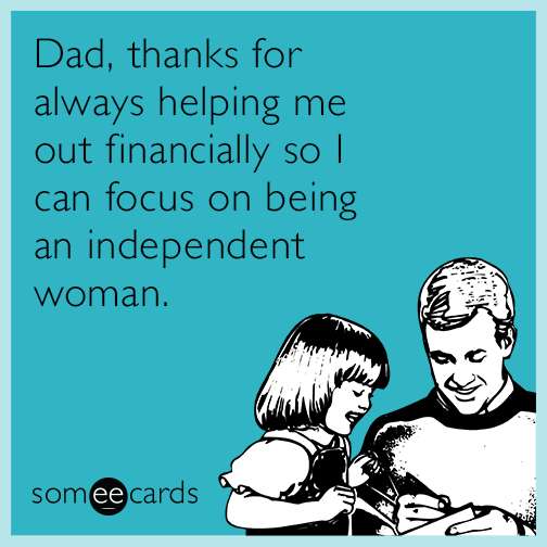 Dad, thanks for always helping me out financially so I can focus on being an independent woman