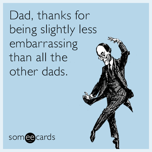 Dad, thanks for being slightly less embarrassing than all the other dads.