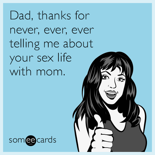 Dad, thanks for never, ever, ever telling me about your sex life with mom.