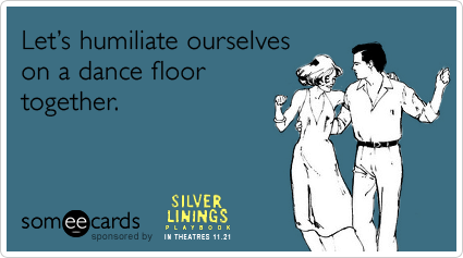 Let's humiliate ourselves on a dance floor together.