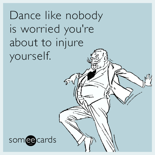 Dance like nobody is worried you're about to injure yourself.