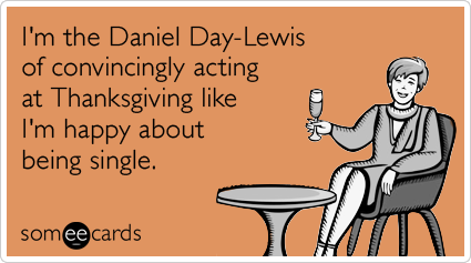 I'm the Daniel Day-Lewis of convincingly acting at Thanksgiving like I'm happy about being single.