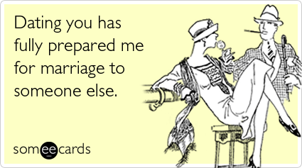 Dating you has fully prepared me for marriage to someone else