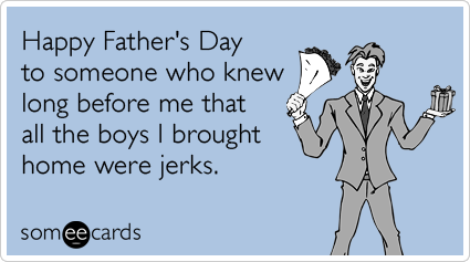Happy Father's Day to someone who knew long before me that all the boys I brought home were jerks.
