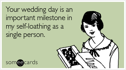 Your wedding day is an important milestone in my self-loathing as a single person