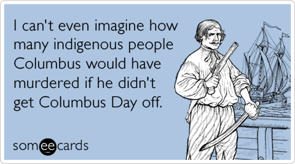 I can't even imagine how many indigenous people Columbus would have murdered if he didn't get Columbus Day off.