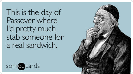 This is the day of Passover where I'd pretty much stab someone for a real sandwich