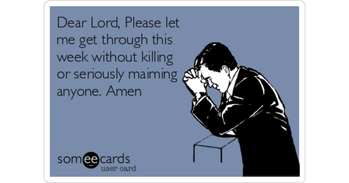 Dear Lord Please Let Me Get Through This Week Without Killing Or Seriously Maiming Anyone Amen Confession Ecard