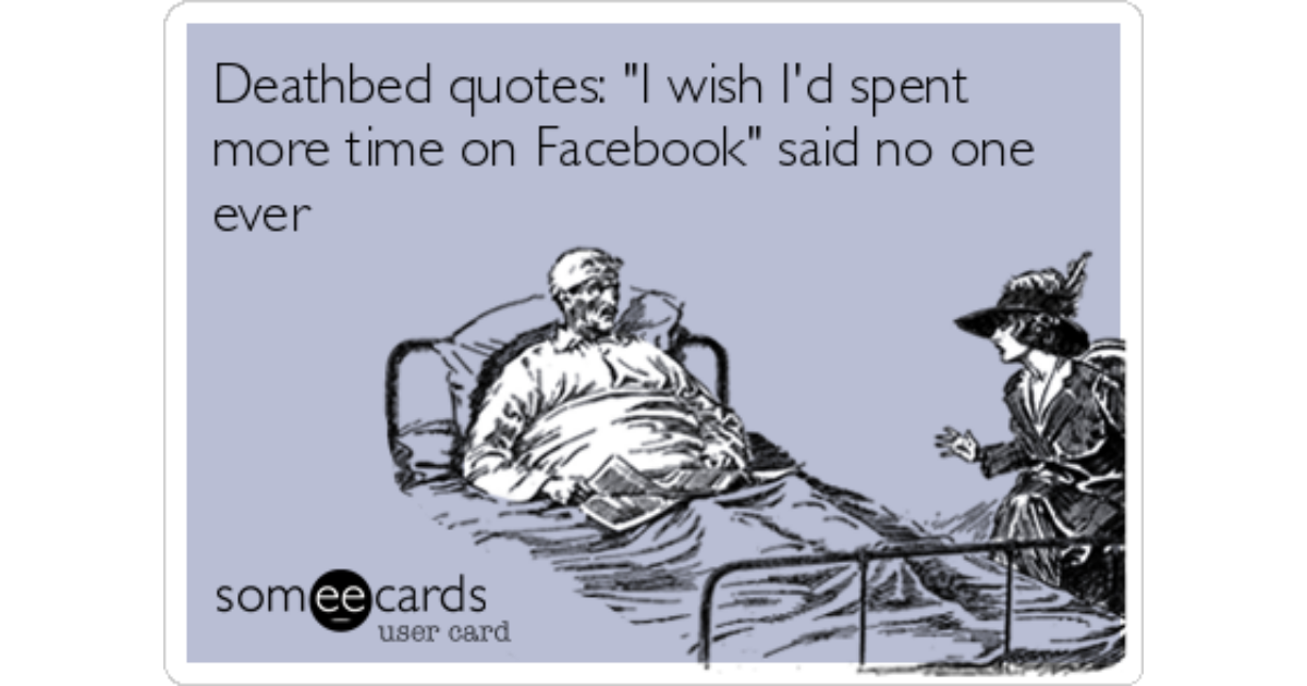 Deathbed Quotes I Wish I D Spent More Time On Facebook Said No One Ever Confession Ecard