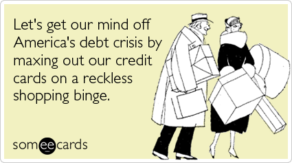 Let's get our mind off America's debt crisis by maxing out our credit cards on a reckless shopping binge
