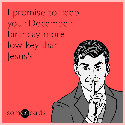 I promise to keep your December birthday more low-key than Jesus's.